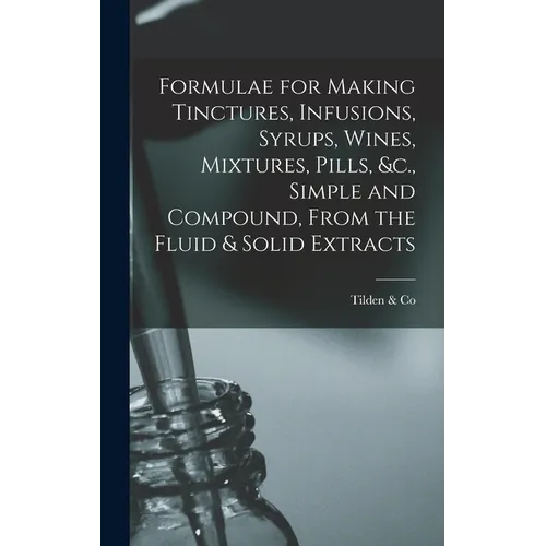 Formulae for Making Tinctures, Infusions, Syrups, Wines, Mixtures, Pills, &c., Simple and Compound, From the Fluid & Solid Extracts - Hardcover