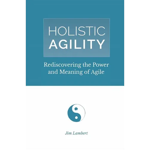 Holistic Agility: Rediscovering the Power and Meaning of Agile - Paperback