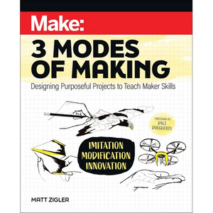 Make: Three Modes of Making: Designing Purposeful Projects to Teach Maker Skills - Paperback