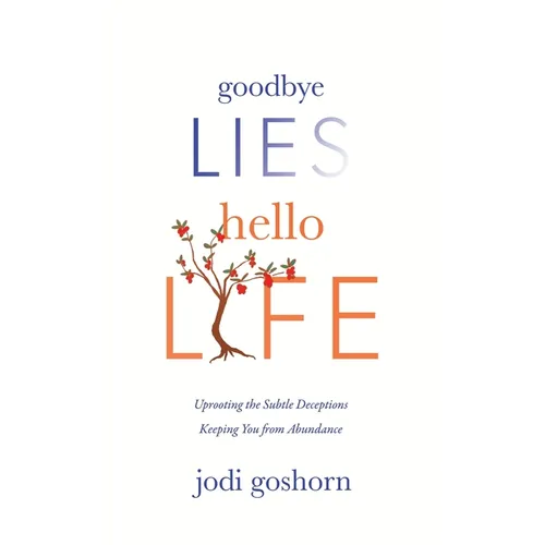 Goodbye Lies. Hello Life.: Uprooting the Subtle Deceptions Keeping You from Abundance - Paperback