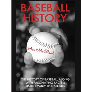 Baseball History: The History of Baseball Along With Fascinating Facts & Unbelievably True Stories - Hardcover