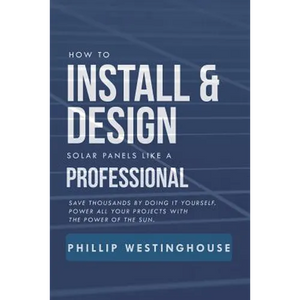 How to Install & Design Solar Panels Like a Professional: Save Thousands by Doing It Yourself Power All Your Projects with the Power of the Sun. - Paperback