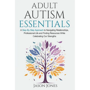 Adult Autism Essentials: A Step-By-Step Approach to Navigating Relationships, Professional Life and Finding Resources While Celebrating Our Strengths - Paperback