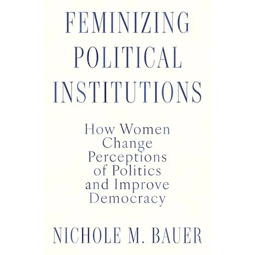 Feminizing Political Institutions: How Women Change Perceptions of Politics and Improve Democracy - Hardcover