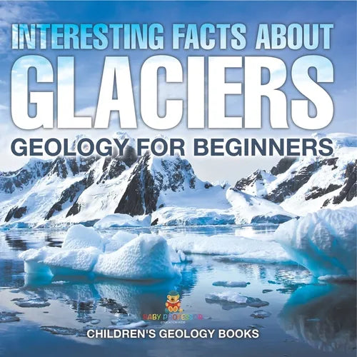 Interesting Facts About Glaciers - Geology for Beginners Children's Geology Books - Paperback