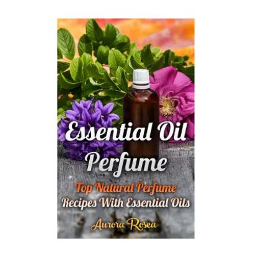Essential Oil Perfume: Top Natural Perfume Recipes With Essential Oils - Paperback