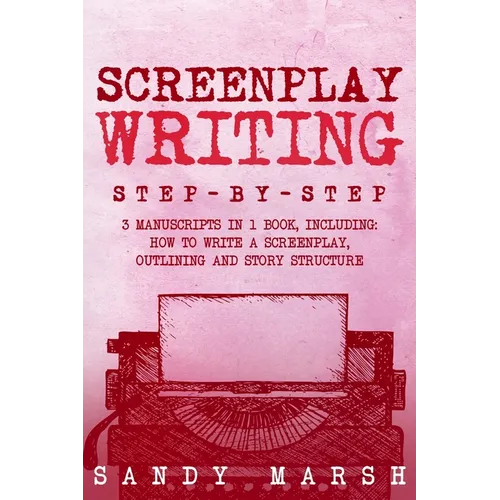 Screenplay Writing: Step-by-Step 3 Manuscripts in 1 Book Essential Scriptwriting, Screenplay Outlining and Screenplay Story Structure Tricks Any Write - Paperback