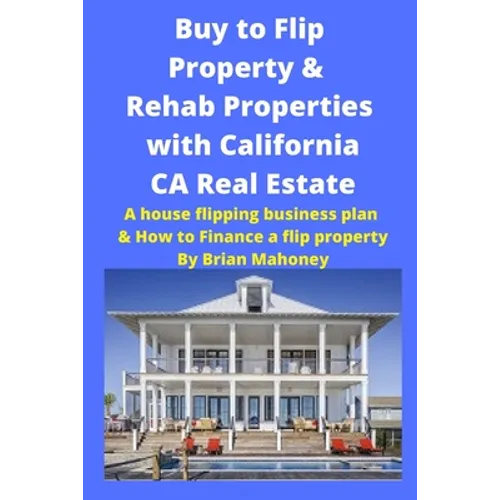 Buy to Flip Property & Rehab Properties with California CA Real Estate: A house flipping business plan & How to Finance a flip property - Paperback