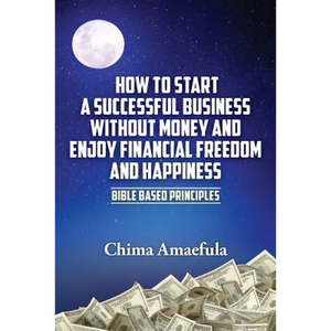 How to Start a Successful Business Without Money and Enjoy Financial Freedom and Happiness: Bible Based Principles - Paperback