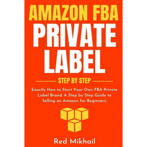 Amazon FBA Private Label - Step by Step: Exactly How to Start Your Own FBA Private Label Brand. A Step by Step Guide to Selling on Amazon for Beginner - Paperback