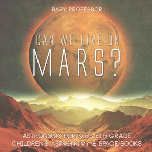Can We Live on Mars? Astronomy for Kids 5th Grade Children's Astronomy & Space Books - Paperback