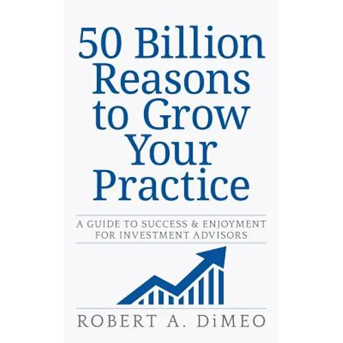 50 Billion Reasons to Grow Your Practice: A Guide to Success & Enjoyment for Investment Advisors - Paperback