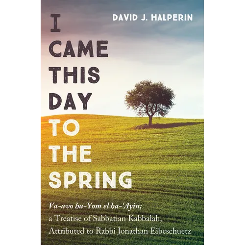 I Came This Day to the Spring: Va-Avo Ha-Yom El Ha-'Ayin; A Treatise of Sabbatian Kabbalah, Attributed to Rabbi Jonathan Eibeschuetz - Hardcover