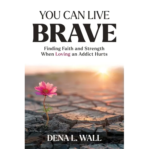 You Can Live Brave: Finding Faith and Strength When Loving an Addict Hurts