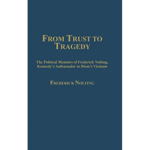 From Trust to Tragedy: The Political Memoirs of Frederick Nolting, Kennedy's Ambassador to Diem's Vietnam - Hardcover