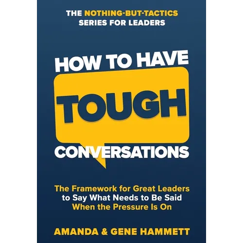 How to Have Tough Conversations: The Framework for Great Leaders to Say What Needs to Be Said When the Pressure Is On - Hardcover