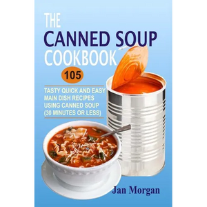 The Canned Soup Cookbook: 105 Tasty Quick And Easy Main Dish Recipes Using Canned Soup (30 Minutes Or Less) - Paperback