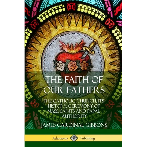 The Faith of Our Fathers: The Catholic Church, Its History, Ceremony of Mass, Saints and Papal Authority - Paperback