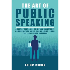 The Art of Public Speaking: A Step by Step Guide to Improving Effective Communication Skills, Social Skills, Small Talk, and Develop Charisma - Paperback