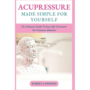 Acupressure Made Simple for Yourself: The Ultimate Guide To Easy Self-Treatment For Common Ailments - Paperback
