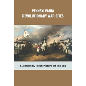 Pennsylvania Revolutionary War Sites: Surprisingly Fresh Picture Of The Era: Battles In Pennsylvania During The Revolutionary War - Paperback