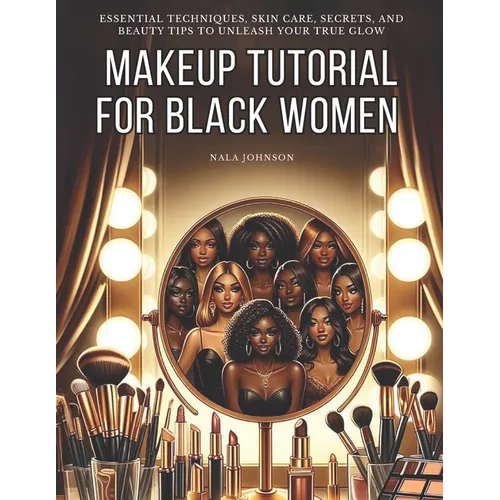 Makeup Tutorial for Black Women. Makeup Mastery for Beginners: Essential Techniques, Skin Care, Secrets, and Beauty Tips to Unleash Your True Glow - Paperback
