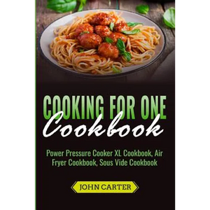 Cooking For One Cookbook: Power Pressure Cooker XL Cookbook, Air Fryer Cookbook, Sous Vide Cookbook - Paperback