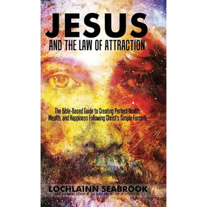 Jesus and the Law of Attraction: The Bible-Based Guide to Creating Perfect Health, Wealth, and Happiness Following Christ's Simple Formula - Hardcover