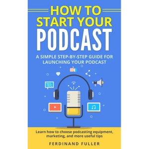 How to Start Your Podcast: A Simple step-by-step Guide for Launching your Podcast. Learn how to choose Podcasting Equipment, Marketing, and more - Paperback