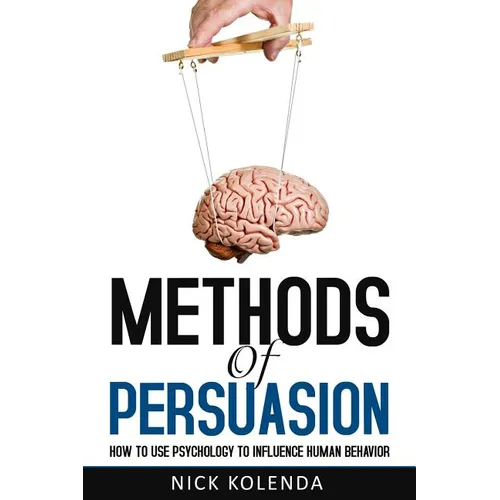Methods of Persuasion: How to Use Psychology to Influence Human Behavior - Paperback