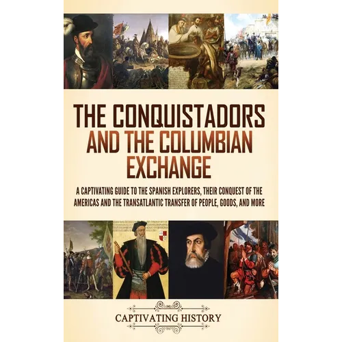 The Conquistadors and the Columbian Exchange: A Captivating Guide to the Spanish Explorers, their Conquest of the Americas and the Transatlantic Trans - Hardcover