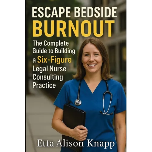 Escape Bedside Burnout: The Complete Guide to Building a Six-Figure Legal Nurse Consulting Practice - Paperback