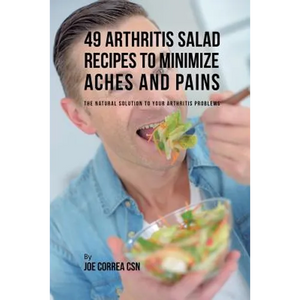 49 Arthritis Salad Recipes to Minimize Aches and Pains: The Natural Solution to Your Arthritis Problems - Paperback