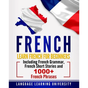 French: Learn French For Beginners Including French Grammar, French Short Stories and 1000+ French Phrases - Paperback