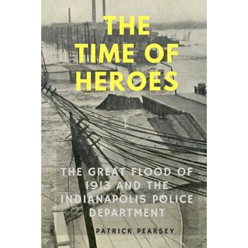 Indianapolis: The Time of Heroes: The Great Flood of 1913 and the Indianapolis Police Department - Paperback