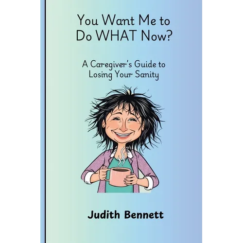 You Want me to do WHAT Now? - A Caregivers Guide to Losing Your Sanity - Paperback