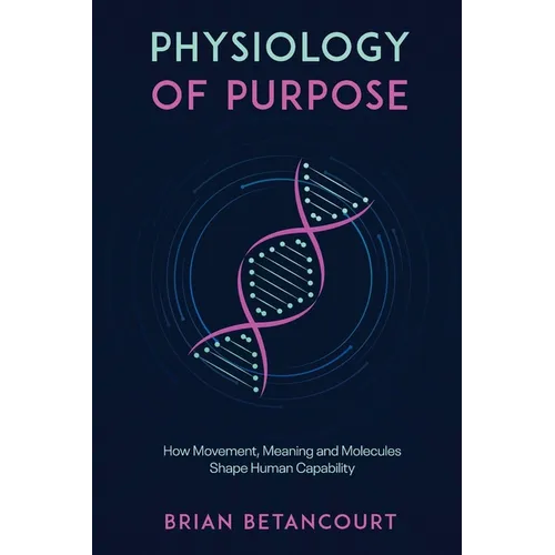 Physiology of Purpose: How Movement, Meaning and Molecules Shape Human Capability - Paperback