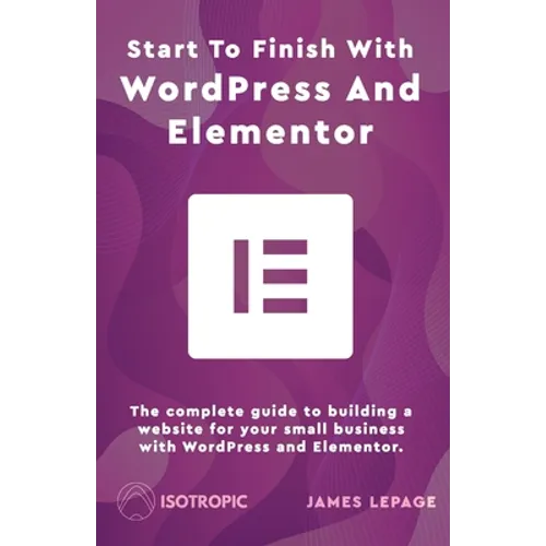 Start To Finish With WordPress & Elementor: The complete guide to building a website for your small business with WordPress and Elementor - Paperback