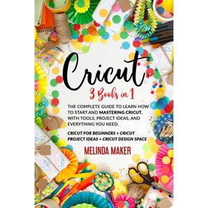 Cricut: 3 Books in 1: The Complete Guide to Learn How to Start and Mastering Cricut, With Tools, Project Ideas, and Everything you Need. - Paperback