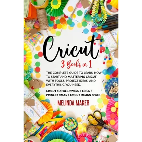 Cricut: 3 Books in 1: The Complete Guide to Learn How to Start and Mastering Cricut, With Tools, Project Ideas, and Everything you Need. - Paperback