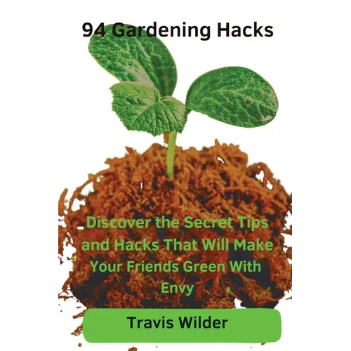 94 Gardening Hacks: Discover the Secret Tips and Hacks That Will Make Your Friends Green With Envy - Paperback