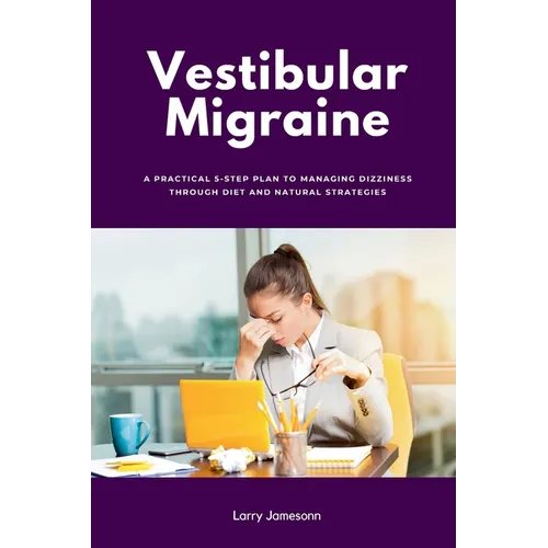 Vestibular Migraine: A Practical 5-Step Plan to Managing Dizziness Through Diet and Natural Strategies - Paperback