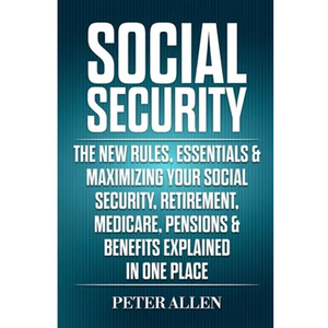 Social Security: The New Rules, Essentials & Maximizing Your Social Security, Retirement, Medicare, Pensions & Benefits Explained In One Place - Paperback
