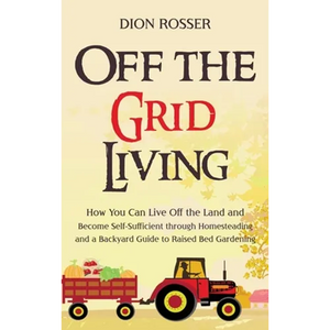 Off the Grid Living: How You Can Live Off the Land and Become Self-Sufficient through Homesteading and a Backyard Guide to Raised Bed Gardening - Hardcover