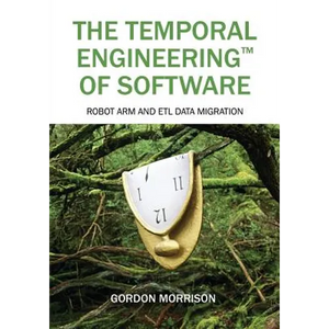 The Temporal Engineering(TM) of Software: Robot Arm and ETL Data Migration - Paperback