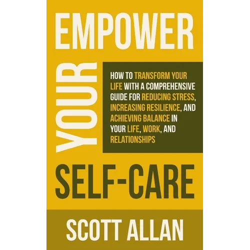 Empower Your Self Care: How to Transform Your Life with a Comprehensive Guide for Reducing Stress, Increasing Resilience, and Achieving Balance in You - Paperback