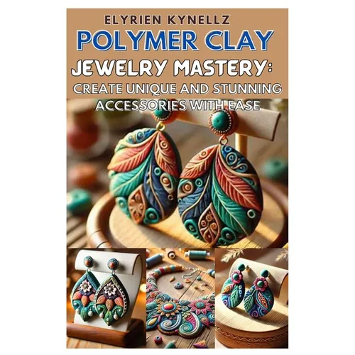 Polymer Clay Jewelry Mastery: Create Unique and Stunning Accessories with Ease: A Beginner-To-Expert Guide with Five Inspiring Projects to Craft Bea - Paperback