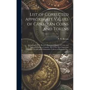 List of Corrected Approximate Values of Canadian Coins and Tokens [microform]: According to P.N. Breton's Illustrated History of Coins and Tokens Rela - Hardcover