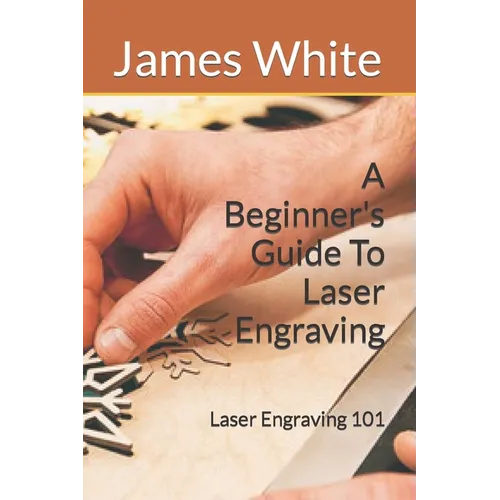 A Beginners Guide To Laser Engraving: Laser Engraving 101 - Paperback