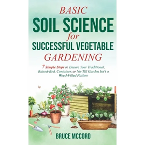 Basic Soil Science for Successful Vegetable Gardening: 7 Simple Steps to Ensure Your Traditional, Raised-Bed, Container, or No-Till Garden Isn't a Wee - Hardcover